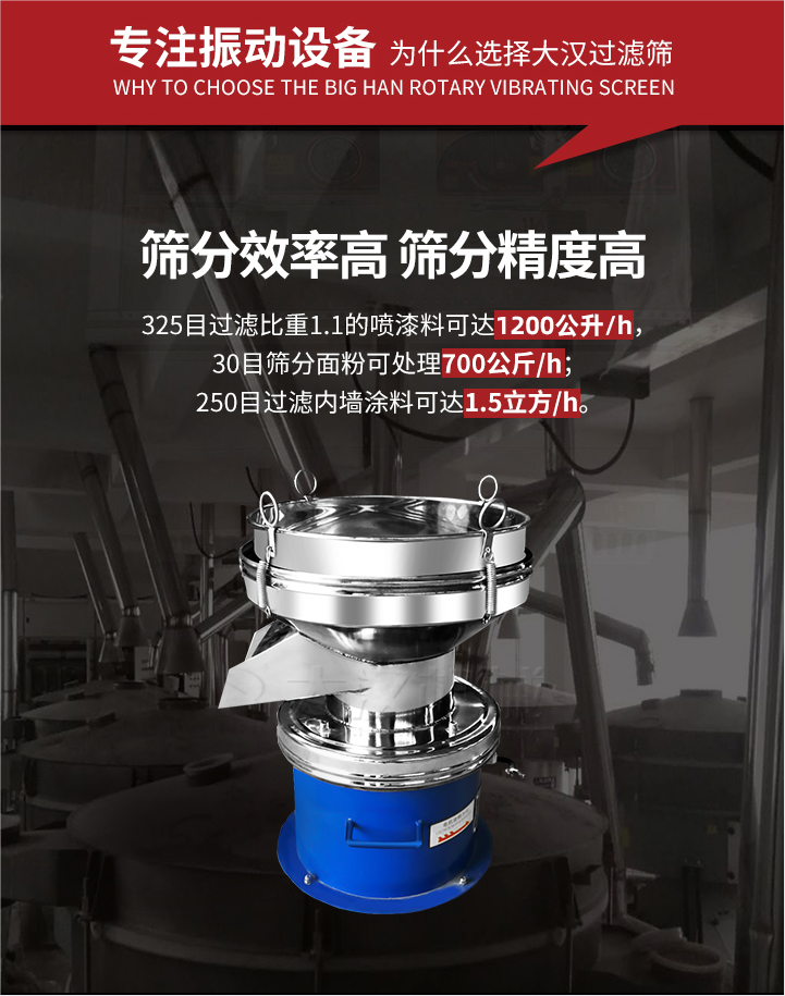 大漢過濾篩篩分效率高,精度高;325目過濾比重1:1的噴油漆可達1200公升/時;30目篩粉面粉可處理700公斤/時;250目過濾內(nèi)墻涂料可達1.5立方/h;過濾篩廠家直銷價格便宜。過濾篩適用物料：粘液粉末都可以使用具體產(chǎn)品如下：奶制品，油漆，泥漿，淀粉，果汁等。